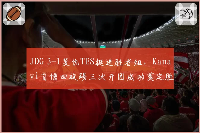 JDG 3-1复仇TES挺进胜者组，Kanavi盲僧回旋踢三次开团成功奠定胜局