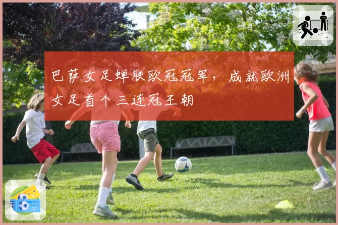 巴萨女足蝉联欧冠冠军，成就欧洲女足首个三连冠王朝
