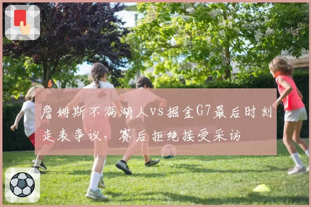 詹姆斯不满湖人vs掘金G7最后时刻走表争议，赛后拒绝接受采访