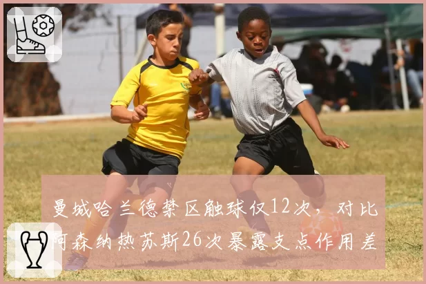 曼城哈兰德禁区触球仅12次,对比阿森纳热苏斯26次暴露支点作用差异