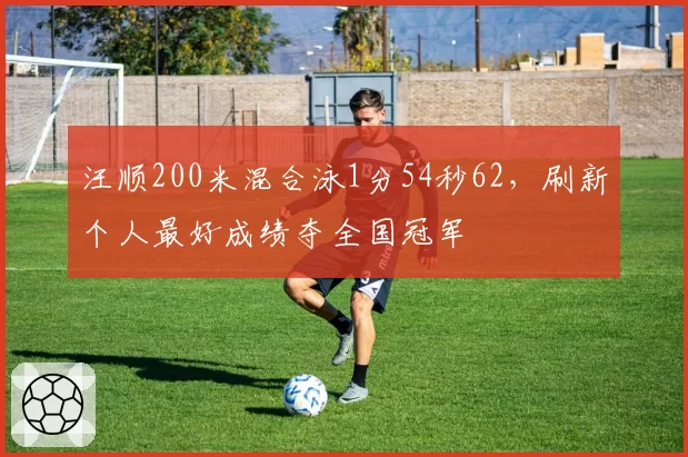 汪顺200米混合泳1分54秒62，刷新个人最好成绩夺全国冠军