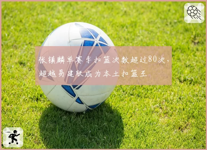 张镇麟单赛季扣篮次数超过80次，超越易建联成为本土扣篮王