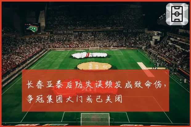 长春亚泰后防失误频发成致命伤,争冠集团大门或已关闭