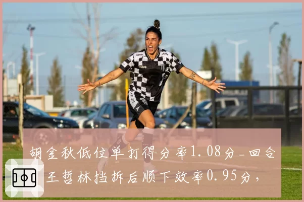 胡金秋低位单打得分率1.08分_回合，王哲林挡拆后顺下效率0.95分，内线进攻模式差异