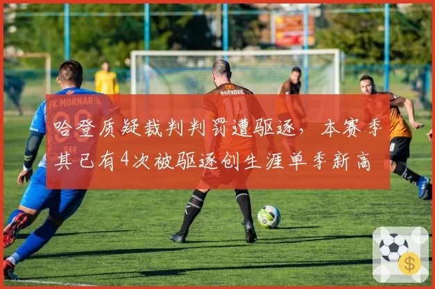哈登质疑裁判判罚遭驱逐，本赛季其已有4次被驱逐创生涯单季新高