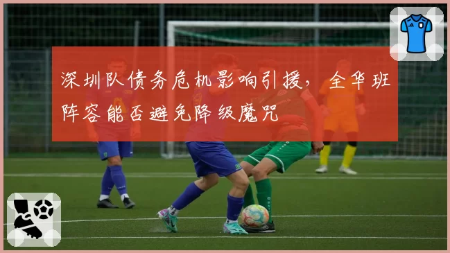 深圳队债务危机影响引援，全华班阵容能否避免降级魔咒