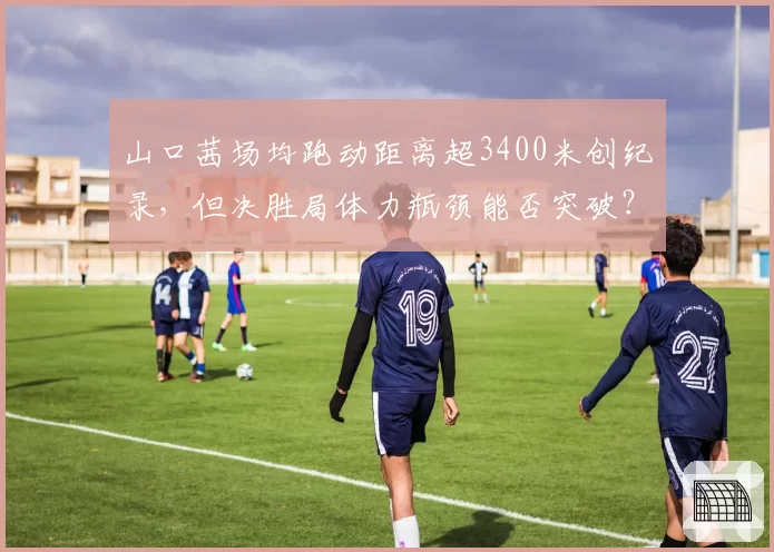 山口茜场均跑动距离超3400米创纪录，但决胜局体力瓶颈能否突破？