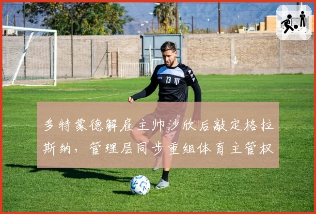 多特蒙德解雇主帅沙欣后敲定格拉斯纳,管理层同步重组体育主管权力架构