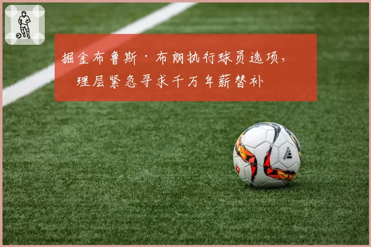掘金布鲁斯·布朗执行球员选项，管理层紧急寻求千万年薪替补