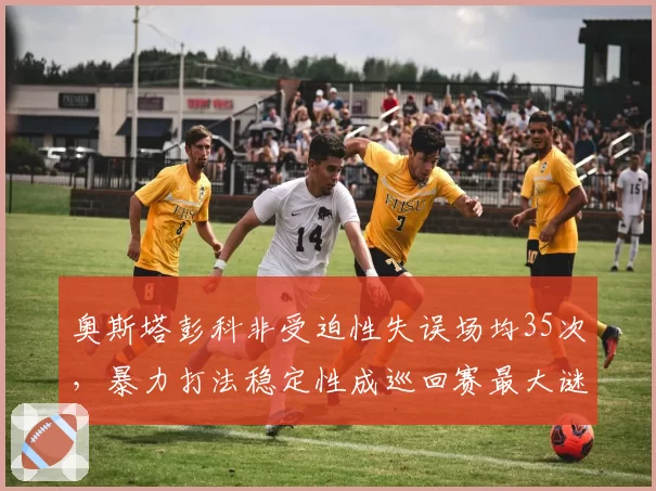 奥斯塔彭科非受迫性失误场均35次,暴力打法稳定性成巡回赛最大谜题