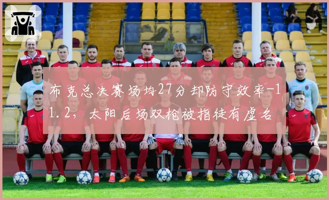 布克总决赛场均27分却防守效率-11.2，太阳后场双枪被指徒有虚名