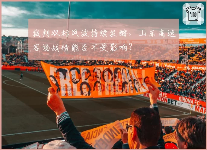 裁判双标风波持续发酵，山东高速客场战绩能否不受影响？