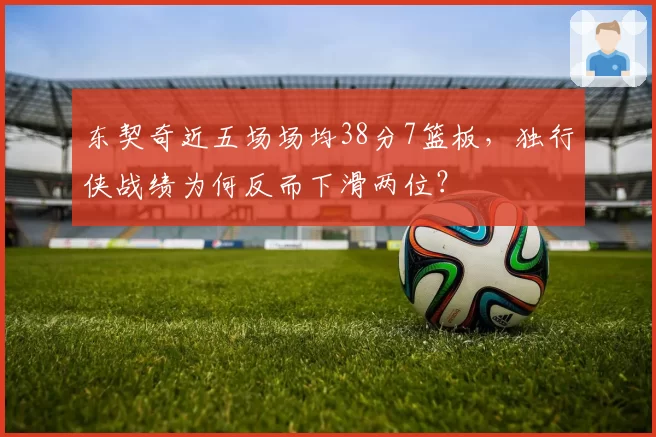 东契奇近五场场均38分7篮板，独行侠战绩为何反而下滑两位？