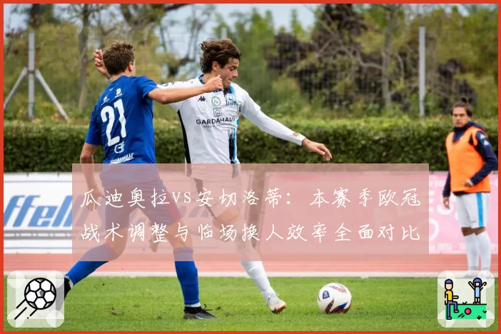 瓜迪奥拉vs安切洛蒂：本赛季欧冠战术调整与临场换人效率全面对比