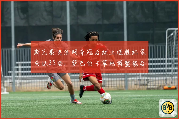 斯瓦泰克法网夺冠后红土连胜纪录或达25场，萨巴伦卡草地调整能否终结统治？