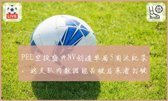 PEL空投盛典NV创造单局5淘汰纪录，这支队内数据能否被后来者打破？