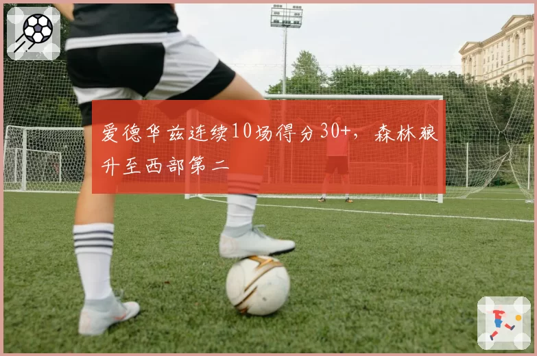 爱德华兹连续10场得分30+,森林狼升至西部第二