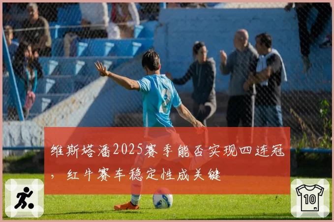 维斯塔潘2025赛季能否实现四连冠,红牛赛车稳定性成关键