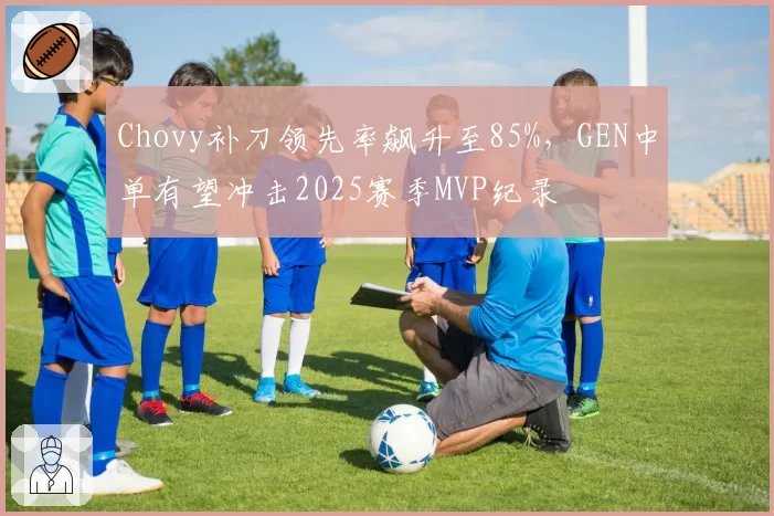 Chovy补刀领先率飙升至85%，GEN中单有望冲击2025赛季MVP纪录