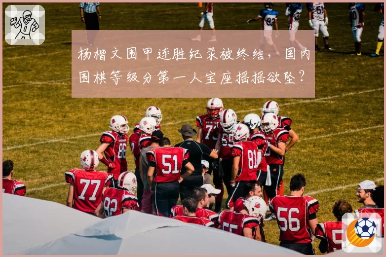 杨楷文围甲连胜纪录被终结,国内围棋等级分第一人宝座摇摇欲坠?