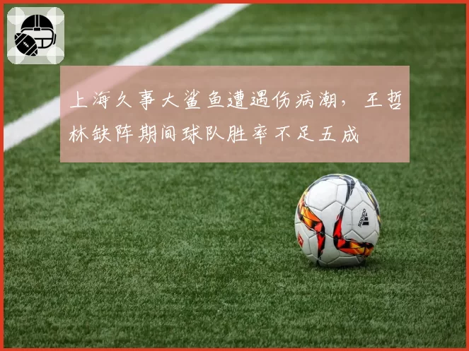 上海久事大鲨鱼遭遇伤病潮，王哲林缺阵期间球队胜率不足五成
