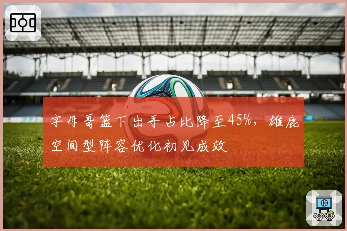 字母哥篮下出手占比降至45%,雄鹿空间型阵容优化初见成效