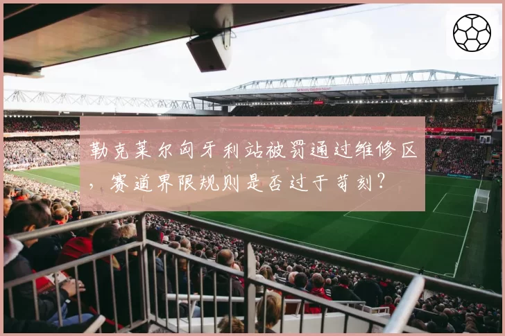 勒克莱尔匈牙利站被罚通过维修区，赛道界限规则是否过于苛刻？