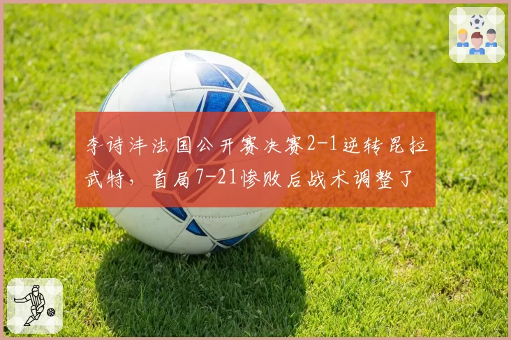李诗沣法国公开赛决赛2-1逆转昆拉武特,首局7-21惨败后战术调整了什么?