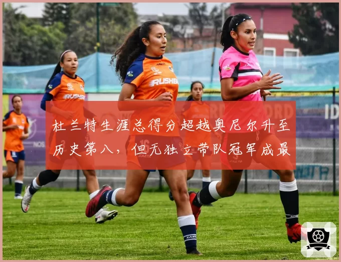 杜兰特生涯总得分超越奥尼尔升至历史第八,但无独立带队冠军成最大软肋