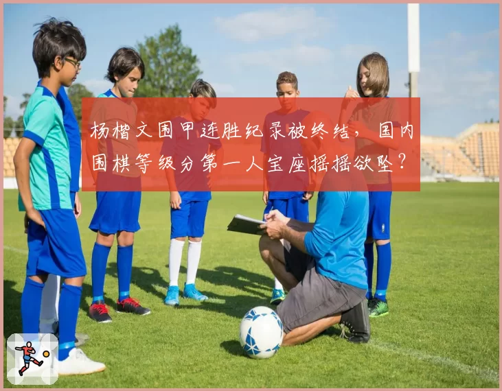 杨楷文围甲连胜纪录被终结,国内围棋等级分第一人宝座摇摇欲坠?