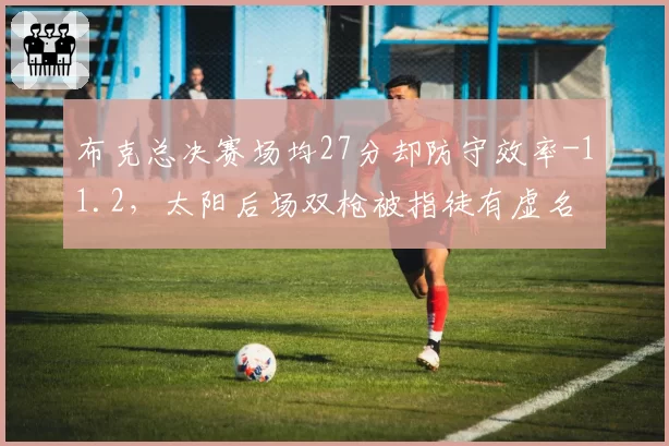 布克总决赛场均27分却防守效率-11.2，太阳后场双枪被指徒有虚名