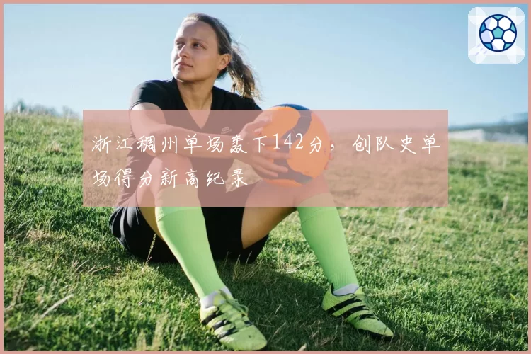 浙江稠州单场轰下142分，创队史单场得分新高纪录