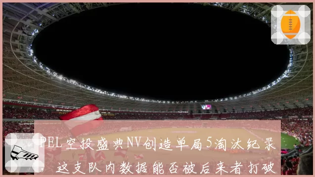 PEL空投盛典NV创造单局5淘汰纪录，这支队内数据能否被后来者打破？