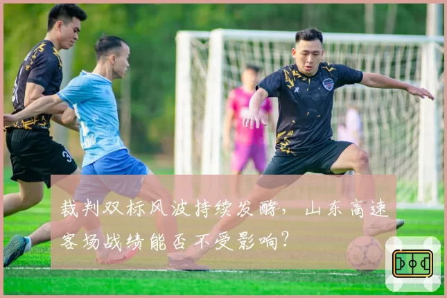 裁判双标风波持续发酵，山东高速客场战绩能否不受影响？