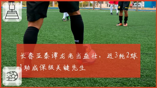 长春亚泰谭龙老当益壮,近3轮2球1助成保级关键先生