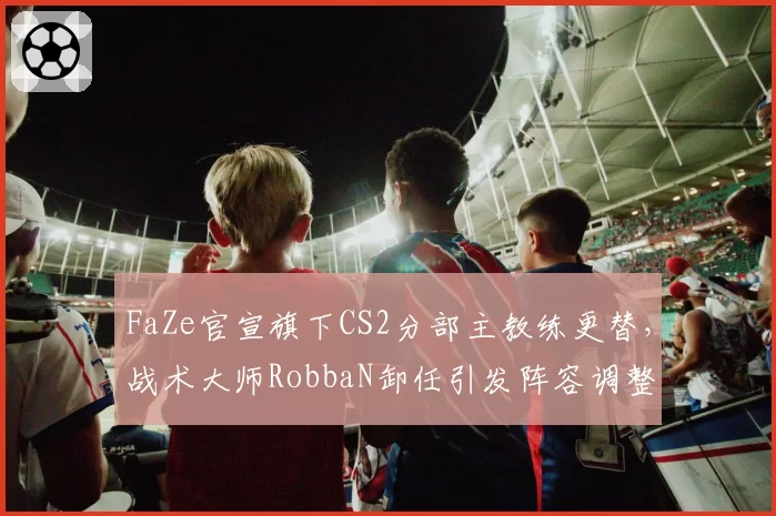 FaZe官宣旗下CS2分部主教练更替，战术大师RobbaN卸任引发阵容调整