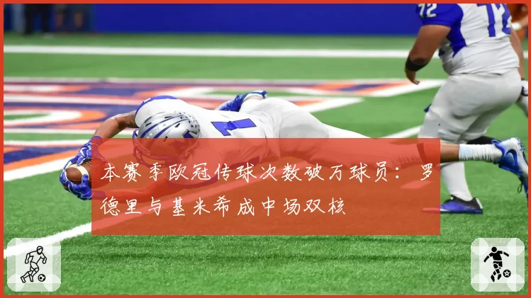 本赛季欧冠传球次数破万球员:罗德里与基米希成中场双核