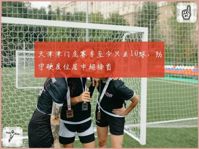 天津津门虎赛季至今只丢10球，防守硬度位居中超榜首