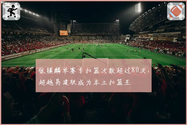 张镇麟单赛季扣篮次数超过80次，超越易建联成为本土扣篮王