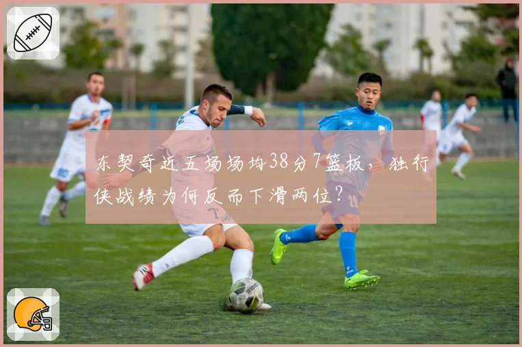 东契奇近五场场均38分7篮板，独行侠战绩为何反而下滑两位？