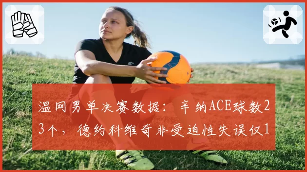 温网男单决赛数据：辛纳ACE球数23个，德约科维奇非受迫性失误仅12次