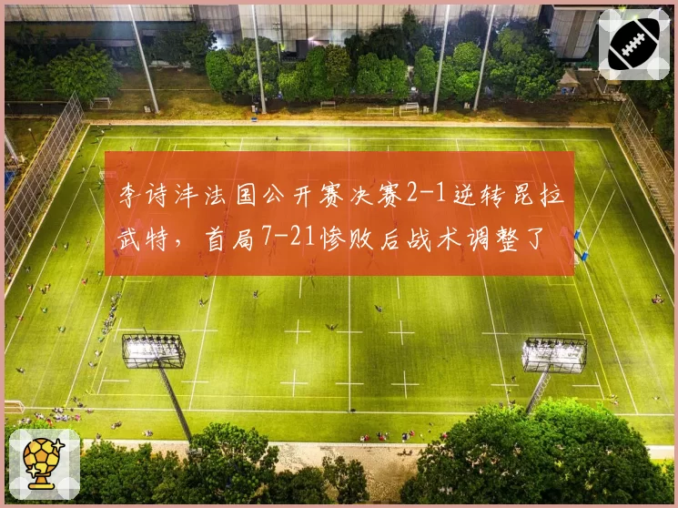 李诗沣法国公开赛决赛2-1逆转昆拉武特，首局7-21惨败后战术调整了什么？