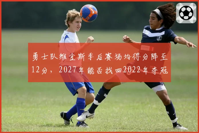 勇士队维金斯季后赛场均得分降至12分，2027年能否找回2022年夺冠状态？