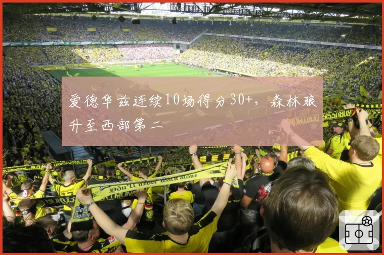 爱德华兹连续10场得分30+，森林狼升至西部第二