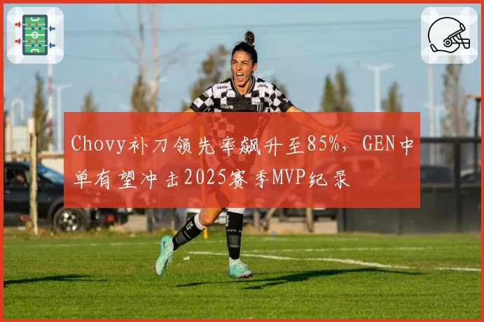 Chovy补刀领先率飙升至85%，GEN中单有望冲击2025赛季MVP纪录