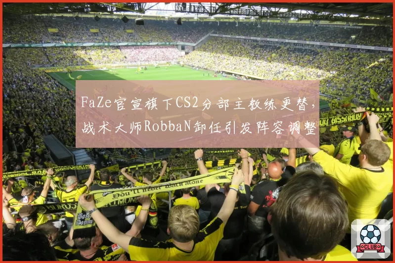 FaZe官宣旗下CS2分部主教练更替，战术大师RobbaN卸任引发阵容调整