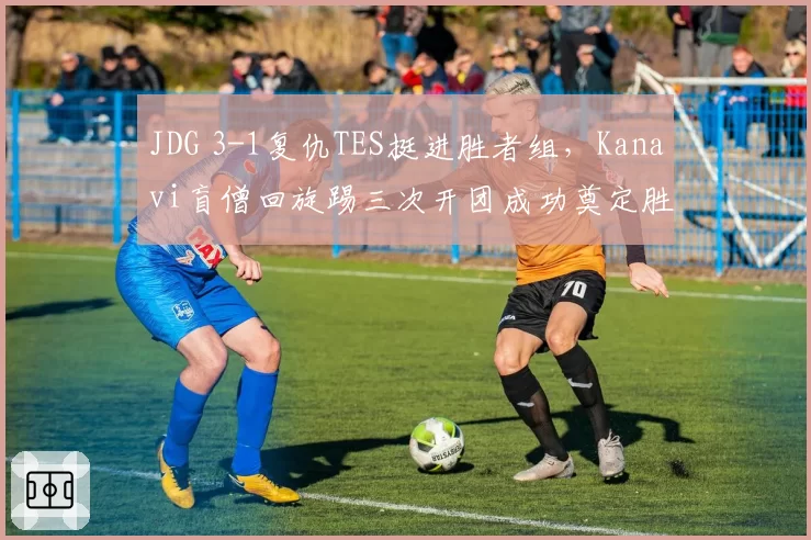 JDG 3-1复仇TES挺进胜者组,Kanavi盲僧回旋踢三次开团成功奠定胜局