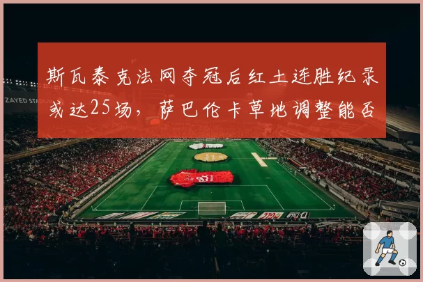斯瓦泰克法网夺冠后红土连胜纪录或达25场，萨巴伦卡草地调整能否终结统治？