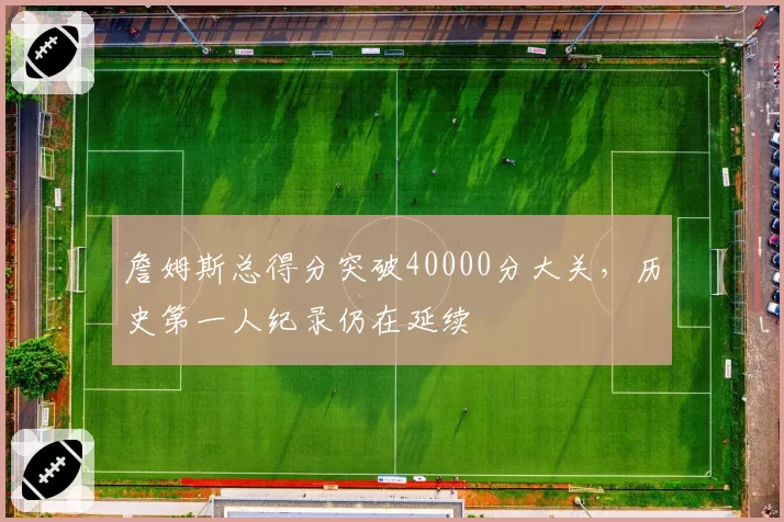 詹姆斯总得分突破40000分大关，历史第一人纪录仍在延续