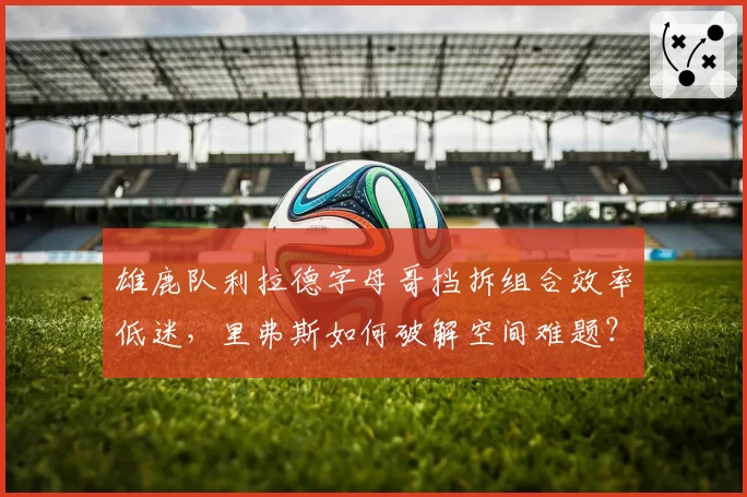雄鹿队利拉德字母哥挡拆组合效率低迷，里弗斯如何破解空间难题？